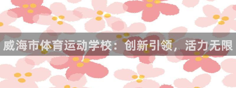 一竞技官方平台体育:威海市体育运动学校:创新引领,活力无限